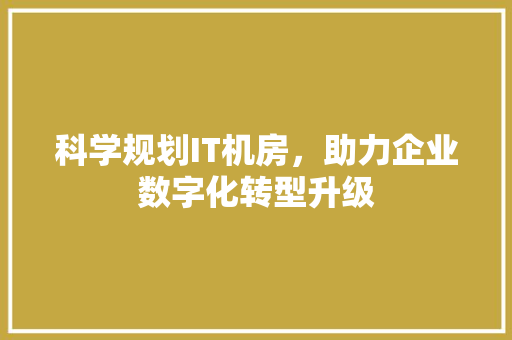 科学规划IT机房，助力企业数字化转型升级