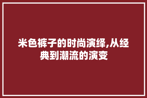 米色裤子的时尚演绎,从经典到潮流的演变