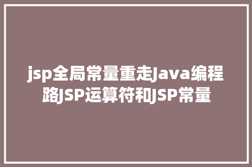 jsp全局常量重走Java编程路JSP运算符和JSP常量