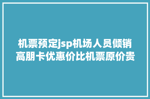 机票预定jsp机场人员倾销高朋卡优惠价比机票原价贵机场未有合作