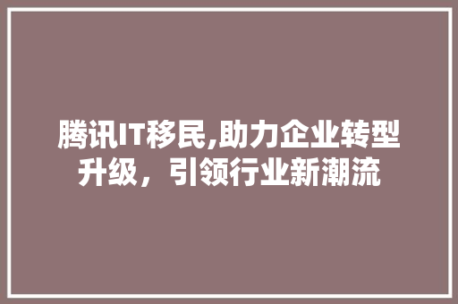 腾讯IT移民,助力企业转型升级，引领行业新潮流