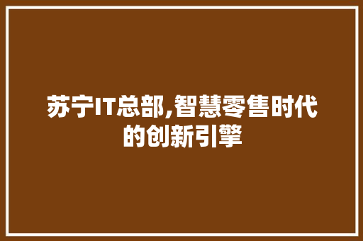 苏宁IT总部,智慧零售时代的创新引擎