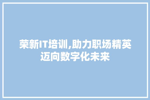 荣新IT培训,助力职场精英迈向数字化未来