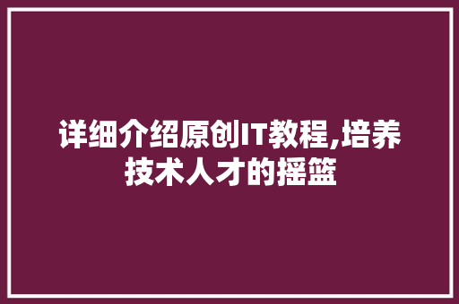 详细介绍原创IT教程,培养技术人才的摇篮