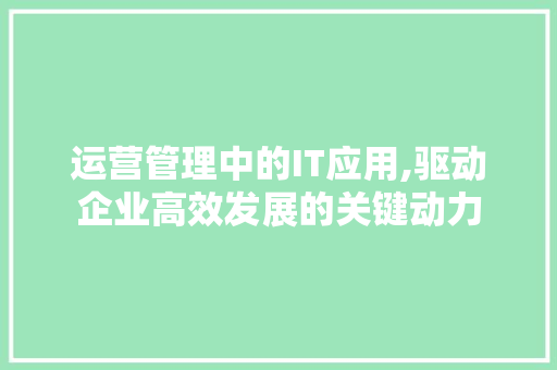 运营管理中的IT应用,驱动企业高效发展的关键动力