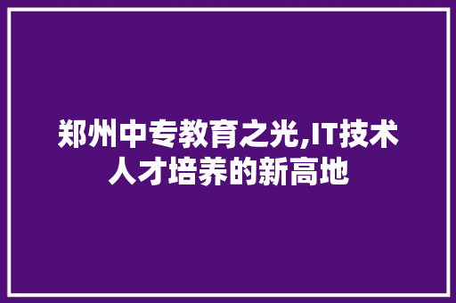 郑州中专教育之光,IT技术人才培养的新高地