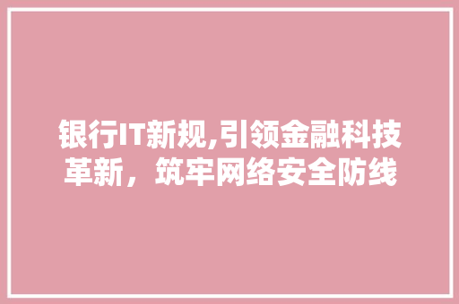 银行IT新规,引领金融科技革新，筑牢网络安全防线