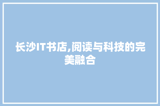 长沙IT书店,阅读与科技的完美融合