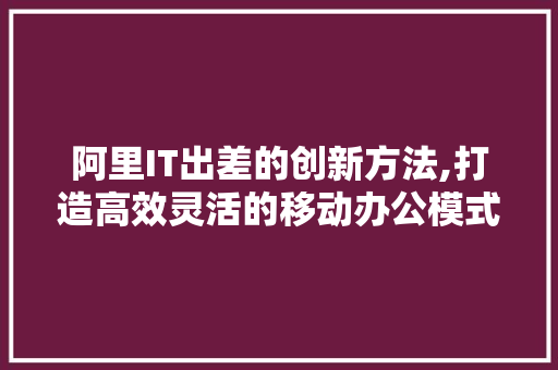 阿里IT出差的创新方法,打造高效灵活的移动办公模式