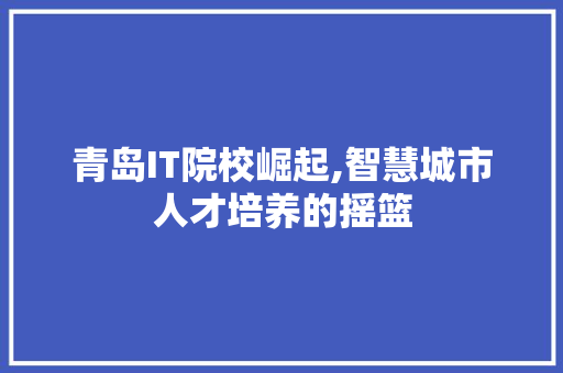 青岛IT院校崛起,智慧城市人才培养的摇篮 React