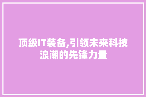 顶级IT装备,引领未来科技浪潮的先锋力量