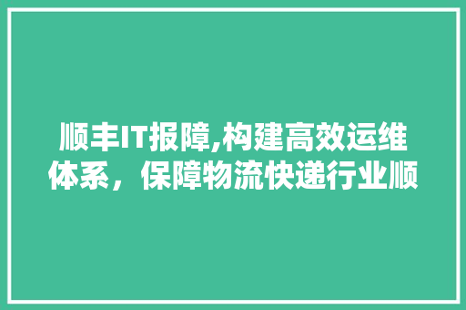 顺丰IT报障,构建高效运维体系，保障物流快递行业顺畅运行