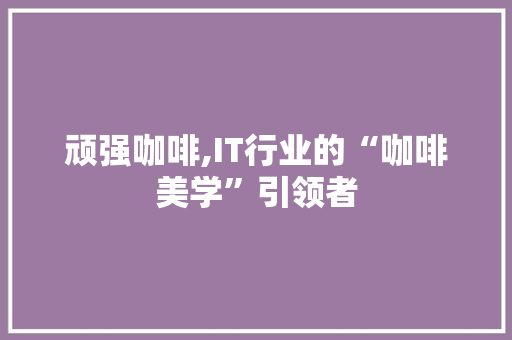 顽强咖啡,IT行业的“咖啡美学”引领者