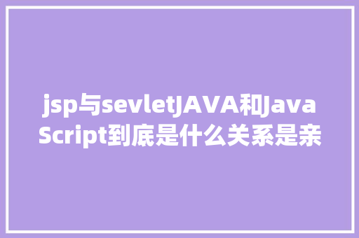 jsp与sevletJAVA和JavaScript到底是什么关系是亲戚吗 Webpack