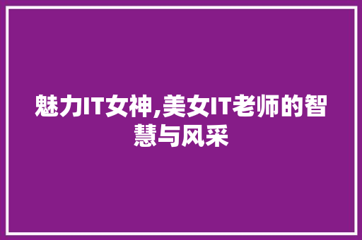 魅力IT女神,美女IT老师的智慧与风采