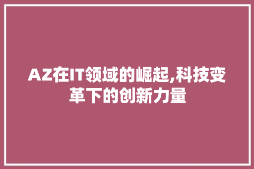 AZ在IT领域的崛起,科技变革下的创新力量