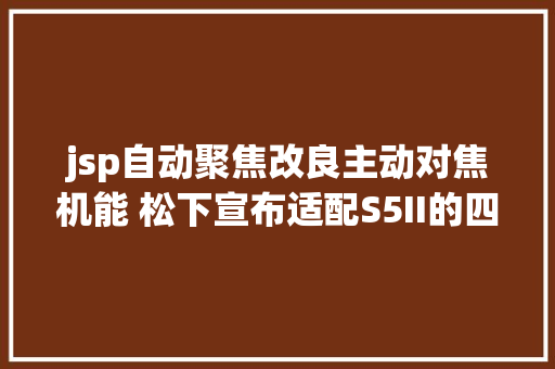 jsp自动聚焦改良主动对焦机能 松下宣布适配S5II的四款镜头固件更新