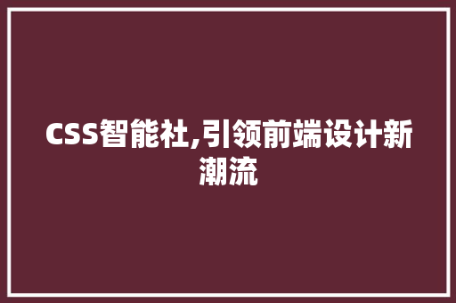 CSS智能社,引领前端设计新潮流