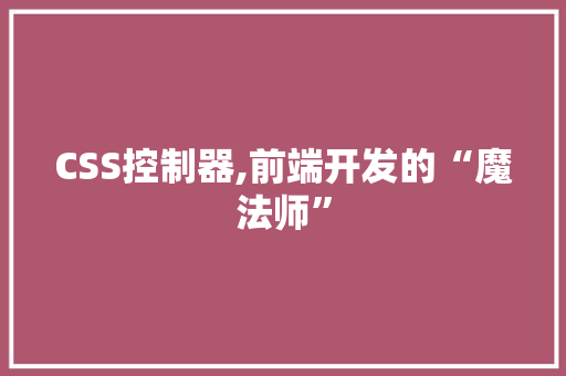 CSS控制器,前端开发的“魔法师”