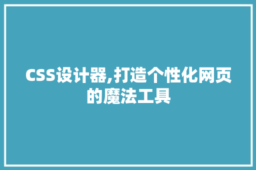 CSS设计器,打造个性化网页的魔法工具