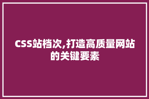 CSS站档次,打造高质量网站的关键要素