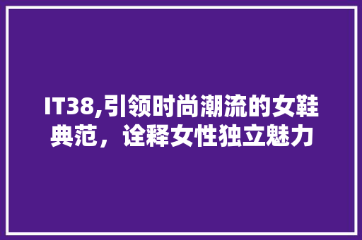 IT38,引领时尚潮流的女鞋典范，诠释女性独立魅力