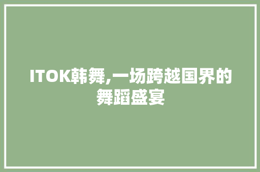 ITOK韩舞,一场跨越国界的舞蹈盛宴