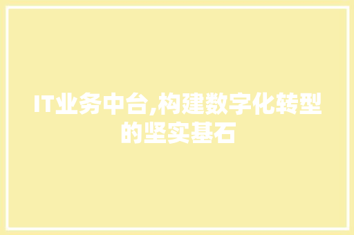 IT业务中台,构建数字化转型的坚实基石