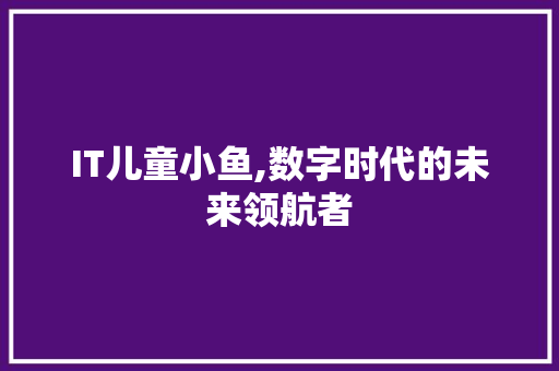 IT儿童小鱼,数字时代的未来领航者