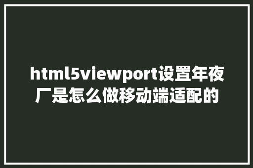 html5viewport设置年夜厂是怎么做移动端适配的