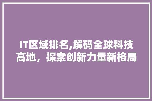 IT区域排名,解码全球科技高地，探索创新力量新格局