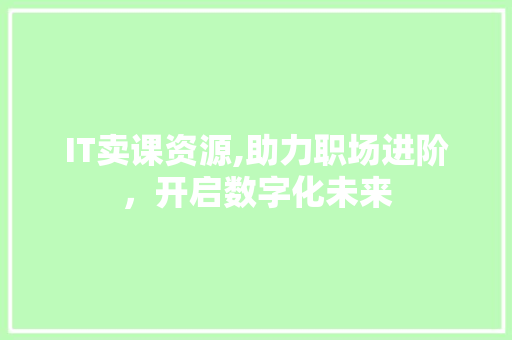 IT卖课资源,助力职场进阶，开启数字化未来