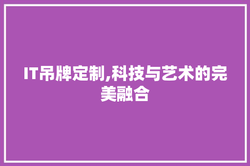 IT吊牌定制,科技与艺术的完美融合