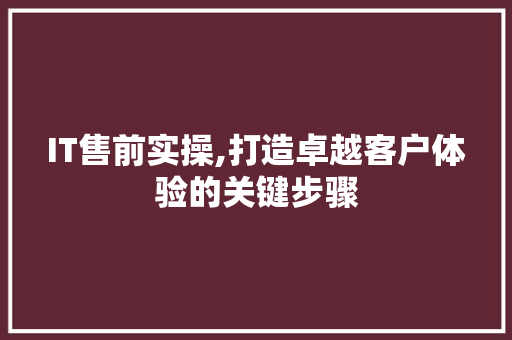 IT售前实操,打造卓越客户体验的关键步骤