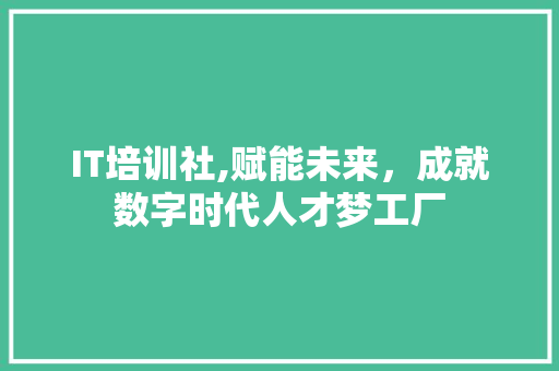 IT培训社,赋能未来，成就数字时代人才梦工厂