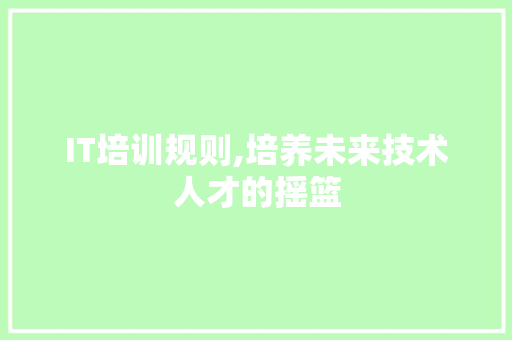 IT培训规则,培养未来技术人才的摇篮