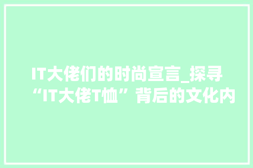 IT大佬们的时尚宣言_探寻“IT大佬T恤”背后的文化内涵