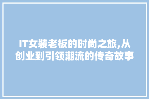 IT女装老板的时尚之旅,从创业到引领潮流的传奇故事