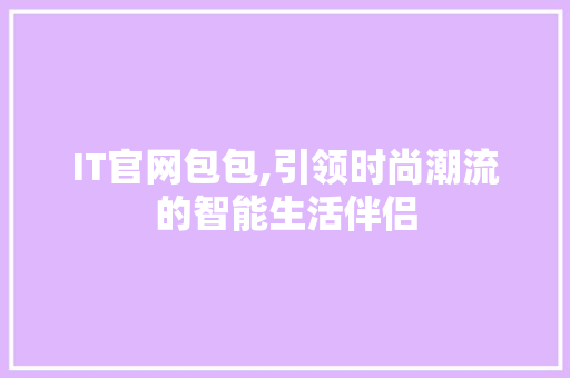 IT官网包包,引领时尚潮流的智能生活伴侣