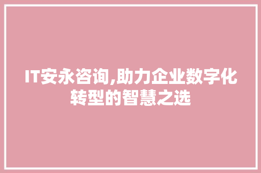 IT安永咨询,助力企业数字化转型的智慧之选