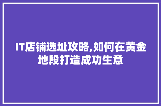 IT店铺选址攻略,如何在黄金地段打造成功生意