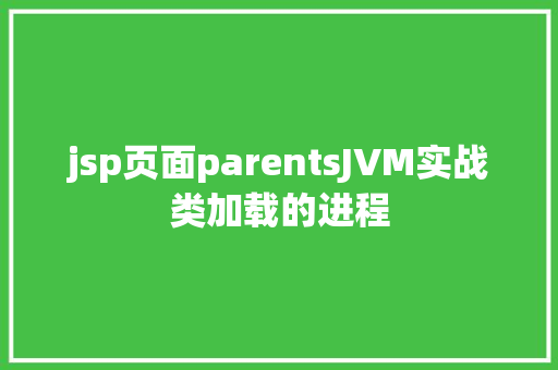 jsp页面parentsJVM实战类加载的进程 CSS