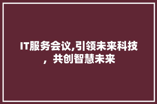 IT服务会议,引领未来科技，共创智慧未来