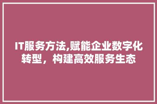 IT服务方法,赋能企业数字化转型，构建高效服务生态