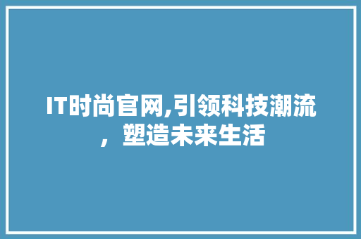 IT时尚官网,引领科技潮流，塑造未来生活