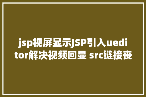 jsp视屏显示JSP引入ueditor解决视频回显 src链接丧失问题 jQuery