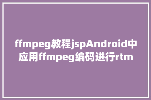 ffmpeg教程jspAndroid中应用ffmpeg编码进行rtmp推流 HTML