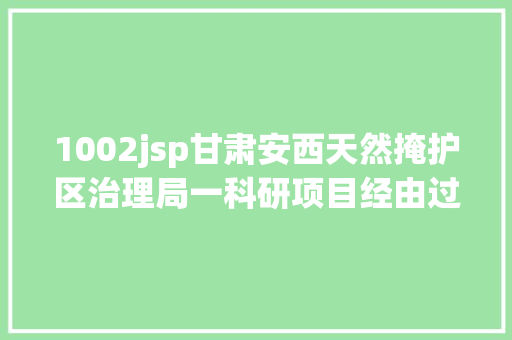 1002jsp甘肃安西天然掩护区治理局一科研项目经由过程结果判定