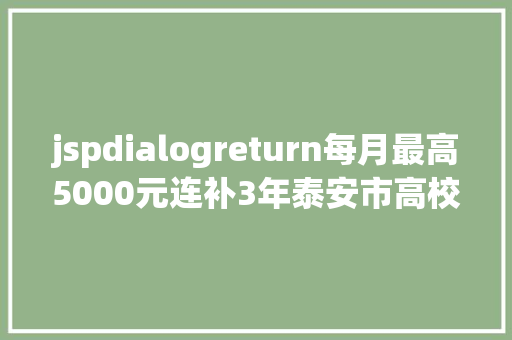 jspdialogreturn每月最高5000元连补3年泰安市高校卒业生申领补助啦