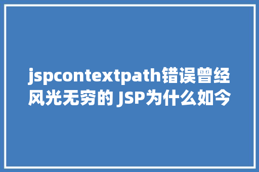 jspcontextpath错误曾经风光无穷的 JSP为什么如今很少有人应用了 RESTful API